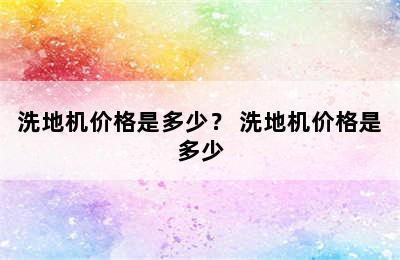 洗地机价格是多少？ 洗地机价格是多少